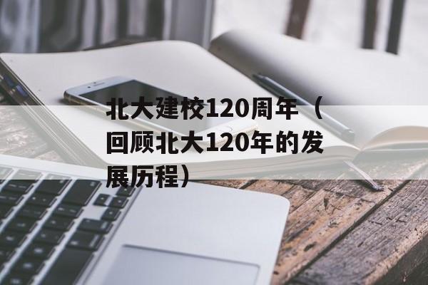 北大建校120周年（回顾北大120年的发展历程）-第1张图片-居家生活