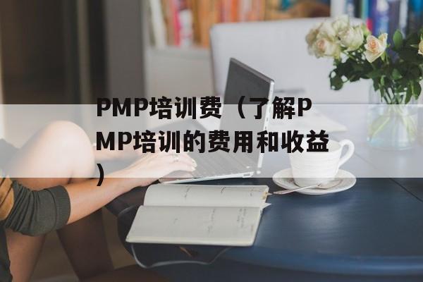 PMP培训费（了解PMP培训的费用和收益）-第1张图片-居家生活