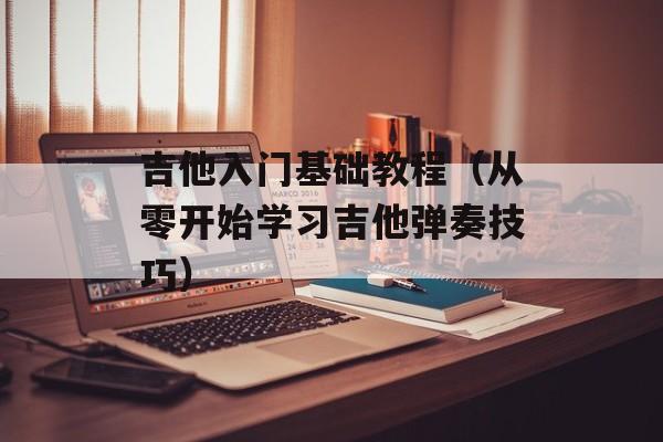 吉他入门基础教程（从零开始学习吉他弹奏技巧）-第1张图片-居家生活