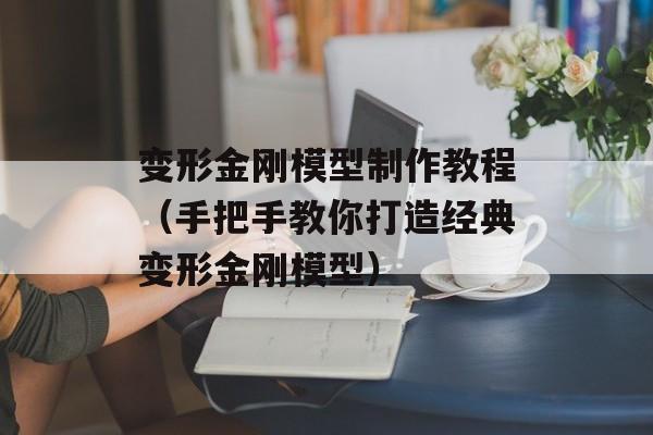 变形金刚模型制作教程（手把手教你打造经典变形金刚模型）-第1张图片-居家生活