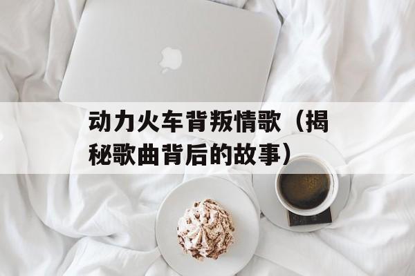 动力火车背叛情歌（揭秘歌曲背后的故事）-第1张图片-居家生活