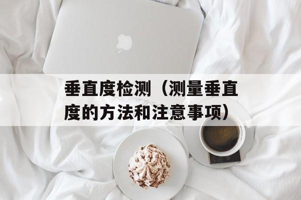 垂直度检测（测量垂直度的方法和注意事项）-第1张图片-居家生活