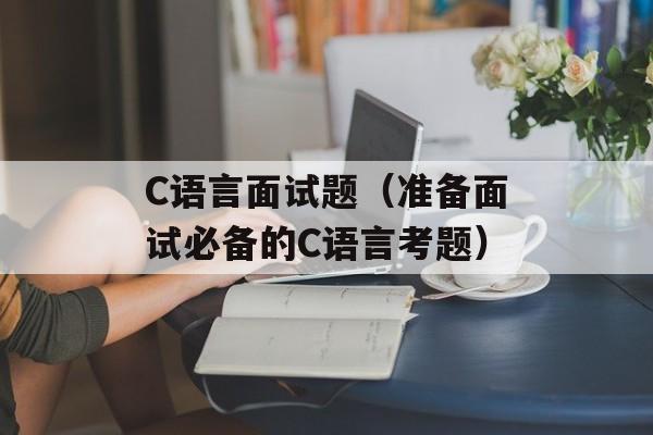 C语言面试题（准备面试必备的C语言考题）-第1张图片-居家生活