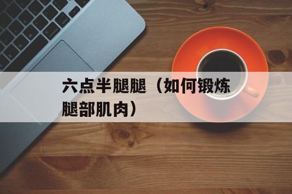 六点半腿腿（如何锻炼腿部肌肉）-第1张图片-居家生活