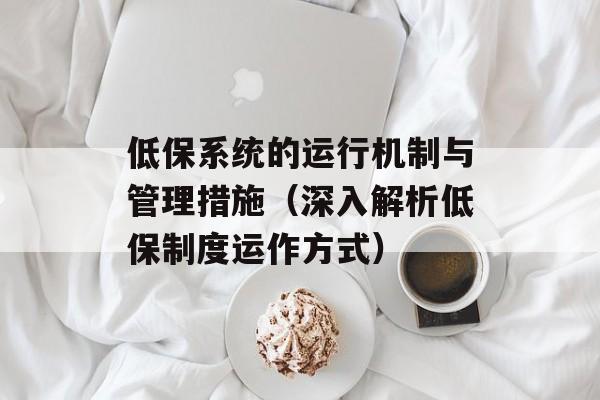 低保系统的运行机制与管理措施（深入解析低保制度运作方式）-第1张图片-居家生活
