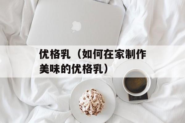 优格乳（如何在家制作美味的优格乳）-第1张图片-居家生活