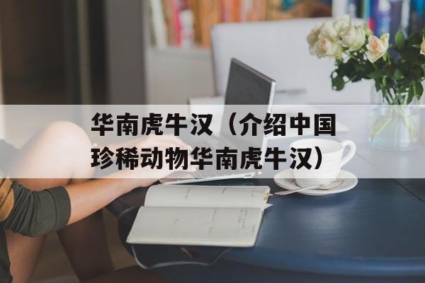 华南虎牛汉（介绍中国珍稀动物华南虎牛汉）-第1张图片-居家生活