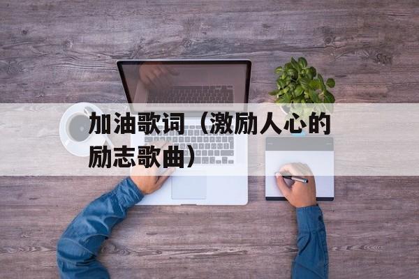 加油歌词（激励人心的励志歌曲）-第1张图片-居家生活