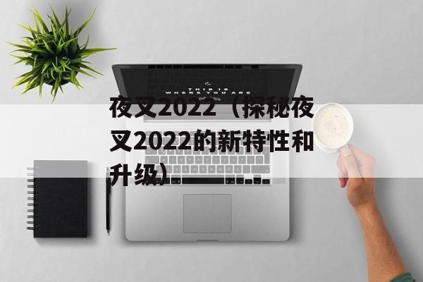夜叉2022（探秘夜叉2022的新特性和升级）-第1张图片-居家生活