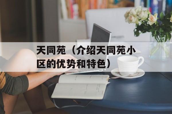 天同苑（介绍天同苑小区的优势和特色）-第1张图片-居家生活
