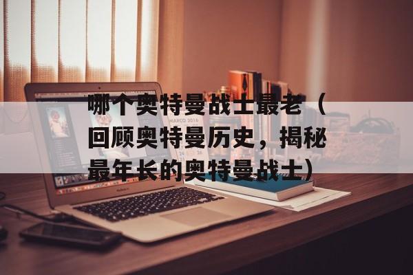 哪个奥特曼战士最老（回顾奥特曼历史，揭秘最年长的奥特曼战士）-第1张图片-居家生活