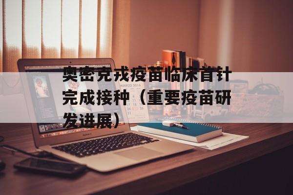 奥密克戎疫苗临床首针完成接种（重要疫苗研发进展）-第1张图片-居家生活