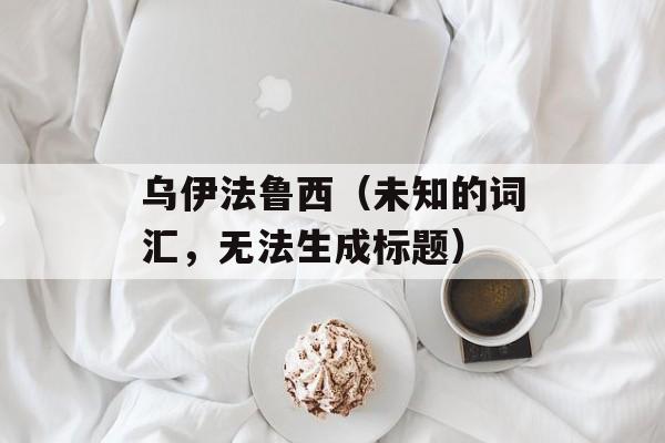 乌伊法鲁西（未知的词汇，无法生成标题）-第1张图片-居家生活