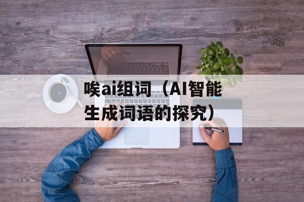 唉ai组词（AI智能生成词语的探究）-第1张图片-居家生活