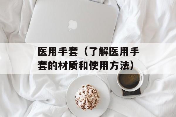 医用手套（了解医用手套的材质和使用方法）-第1张图片-居家生活