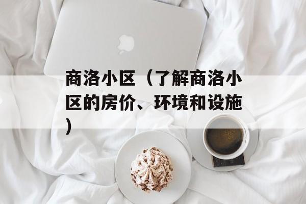 商洛小区（了解商洛小区的房价、环境和设施）-第1张图片-居家生活