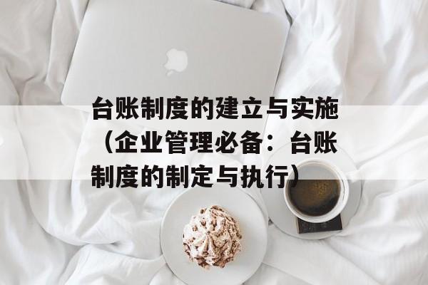 台账制度的建立与实施（企业管理必备：台账制度的制定与执行）-第1张图片-居家生活