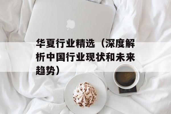 华夏行业精选（深度解析中国行业现状和未来趋势）-第1张图片-居家生活