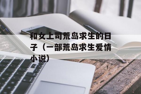 和女上司荒岛求生的日子（一部荒岛求生爱情小说）-第1张图片-居家生活