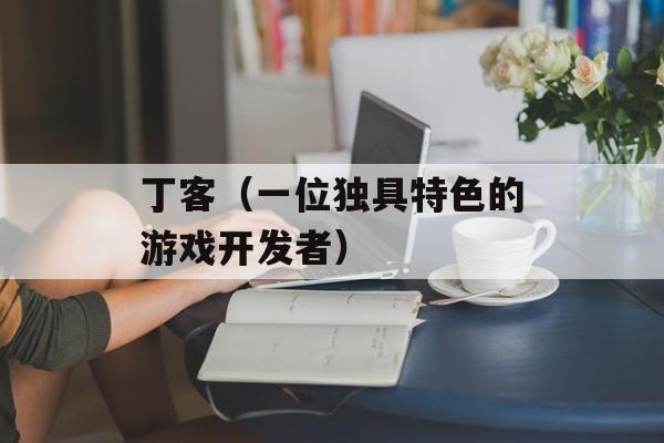 丁客（一位独具特色的游戏开发者）-第1张图片-居家生活
