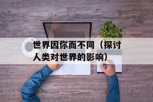 世界因你而不同（探讨人类对世界的影响）-第1张图片-居家生活