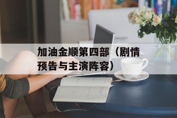加油金顺第四部（剧情预告与主演阵容）-第1张图片-居家生活
