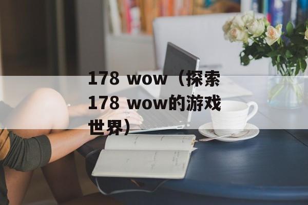 178 wow（探索178 wow的游戏世界）-第1张图片-居家生活