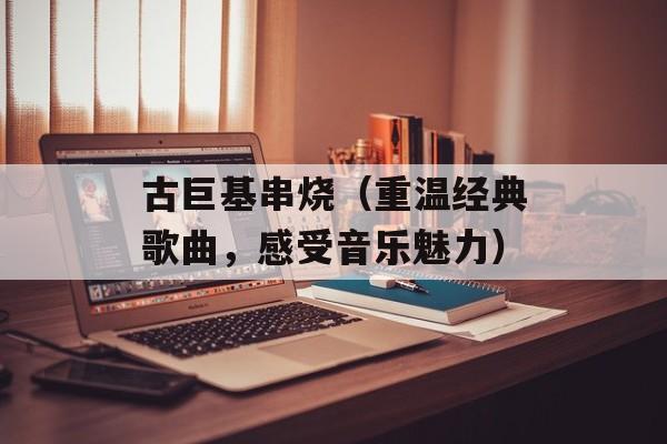 古巨基串烧（重温经典歌曲，感受音乐魅力）-第1张图片-居家生活