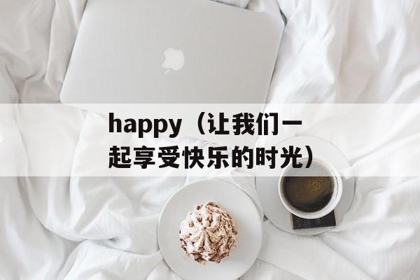 happy（让我们一起享受快乐的时光）-第1张图片-居家生活