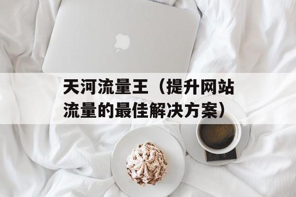 天河流量王（提升网站流量的最佳解决方案）-第1张图片-居家生活