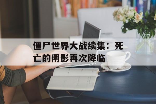 僵尸世界大战续集：死亡的阴影再次降临-第1张图片-居家生活