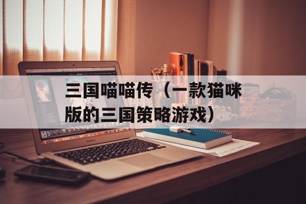 三国喵喵传（一款猫咪版的三国策略游戏）-第1张图片-居家生活