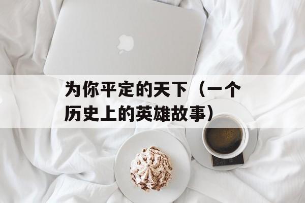 为你平定的天下（一个历史上的英雄故事）-第1张图片-居家生活