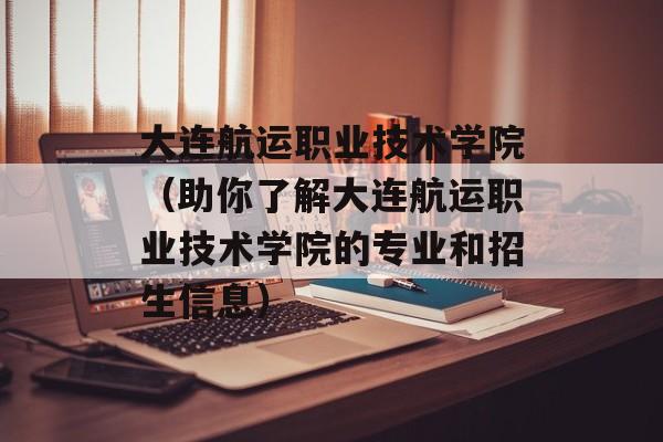 大连航运职业技术学院（助你了解大连航运职业技术学院的专业和招生信息）-第1张图片-居家生活