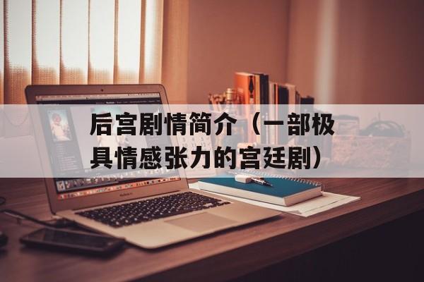 后宫剧情简介（一部极具情感张力的宫廷剧）-第1张图片-居家生活