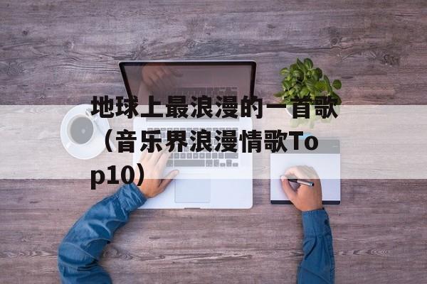 地球上最浪漫的一首歌（音乐界浪漫情歌Top10）-第1张图片-居家生活
