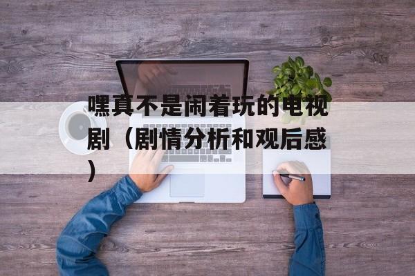嘿真不是闹着玩的电视剧（剧情分析和观后感）-第1张图片-居家生活