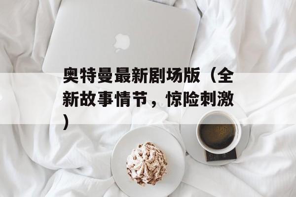 奥特曼最新剧场版（全新故事情节，惊险刺激）-第1张图片-居家生活