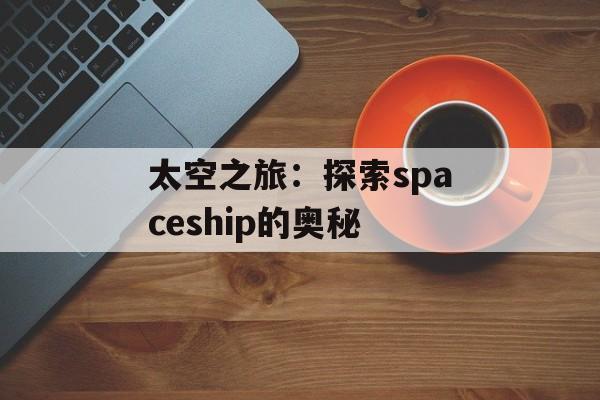 太空之旅：探索spaceship的奥秘-第1张图片-居家生活