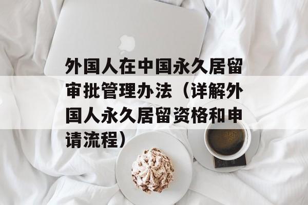 外国人在中国永久居留审批管理办法（详解外国人永久居留资格和申请流程）-第1张图片-居家生活