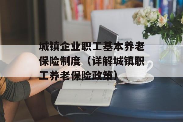 城镇企业职工基本养老保险制度（详解城镇职工养老保险政策）-第1张图片-居家生活