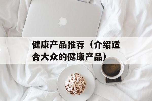 健康产品推荐（介绍适合大众的健康产品）-第1张图片-居家生活