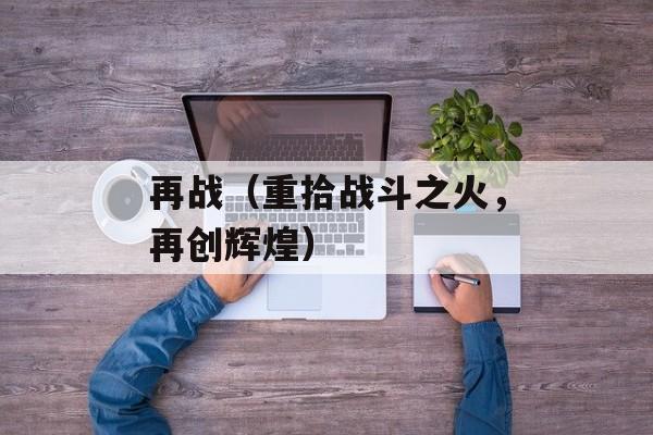 再战（重拾战斗之火，再创辉煌）-第1张图片-居家生活