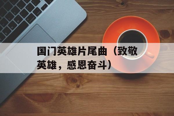 国门英雄片尾曲（致敬英雄，感恩奋斗）-第1张图片-居家生活