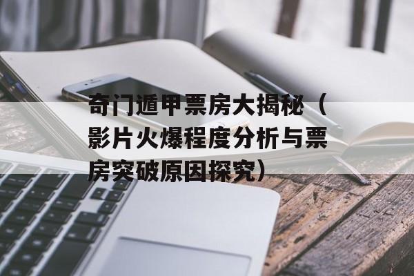 奇门遁甲票房大揭秘（影片火爆程度分析与票房突破原因探究）-第1张图片-居家生活