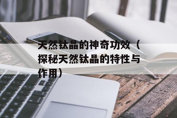 天然钛晶的神奇功效（探秘天然钛晶的特性与作用）-第1张图片-居家生活