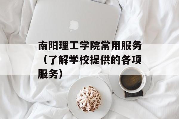 南阳理工学院常用服务（了解学校提供的各项服务）-第1张图片-居家生活