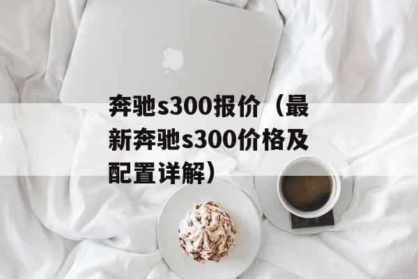 奔驰s300报价（最新奔驰s300价格及配置详解）-第1张图片-居家生活