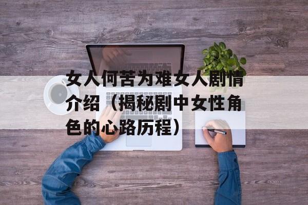 女人何苦为难女人剧情介绍（揭秘剧中女性角色的心路历程）-第1张图片-居家生活