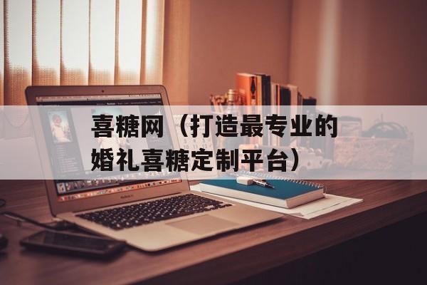喜糖网（打造最专业的婚礼喜糖定制平台）-第1张图片-居家生活
